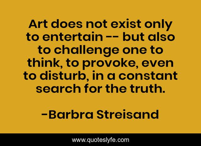 Art does not exist only to entertain -- but also to challenge one to think, to provoke, even to disturb, in a constant search for the truth.