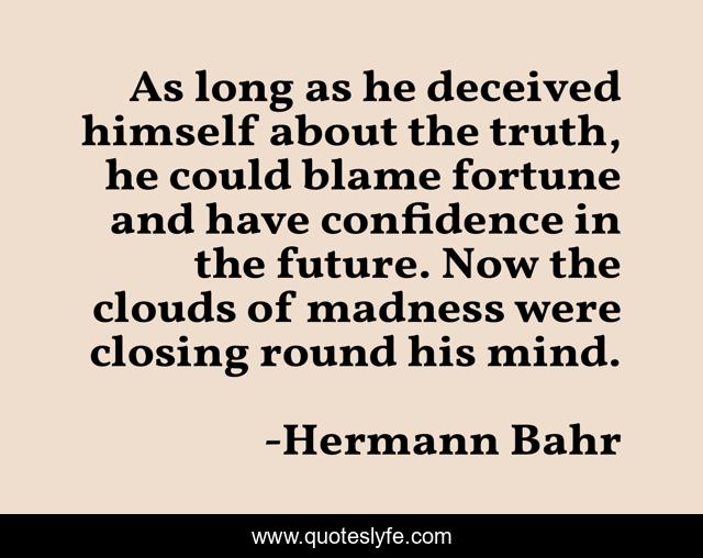 As long as he deceived himself about the truth, he could blame fortune and have confidence in the future. Now the clouds of madness were closing round his mind.