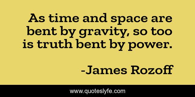 As time and space are bent by gravity, so too is truth bent by power.