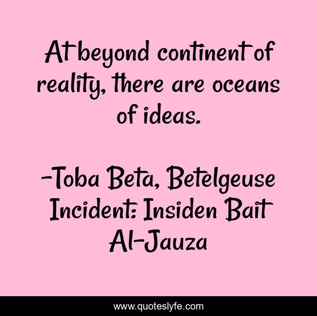 At beyond continent of reality, there are oceans of ideas.
