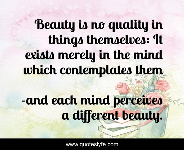 Beauty is no quality in things themselves: It exists merely in the mind which contemplates them