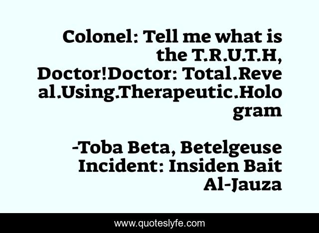 Colonel: Tell me what is the T.R.U.T.H, Doctor!Doctor: Total.Reveal.Using.Therapeutic.Hologram
