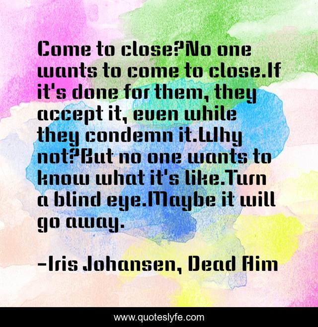 Come to close?No one wants to come to close.If it's done for them, they accept it, even while they condemn it.Why not?But no one wants to know what it's like.Turn a blind eye.Maybe it will go away.