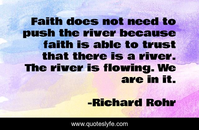 Faith does not need to push the river because faith is able to trust that there is a river. The river is flowing. We are in it.