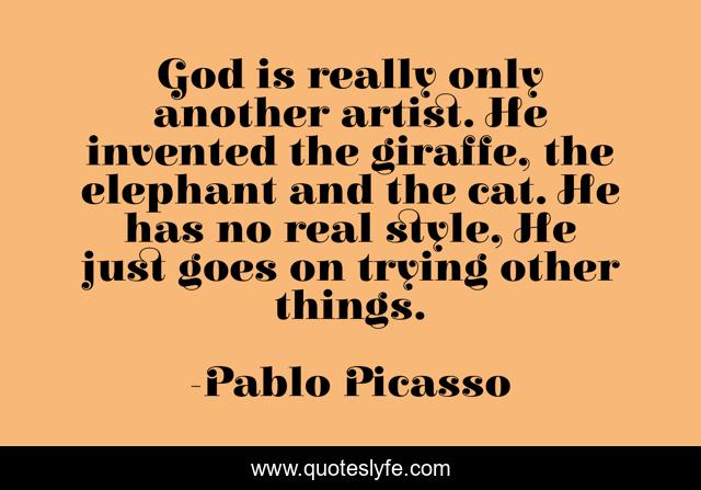 God is really only another artist. He invented the giraffe, the elephant and the cat. He has no real style, He just goes on trying other things.