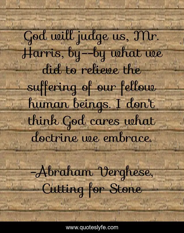 God will judge us, Mr. Harris, by--by what we did to relieve the suffering of our fellow human beings. I don't think God cares what doctrine we embrace.