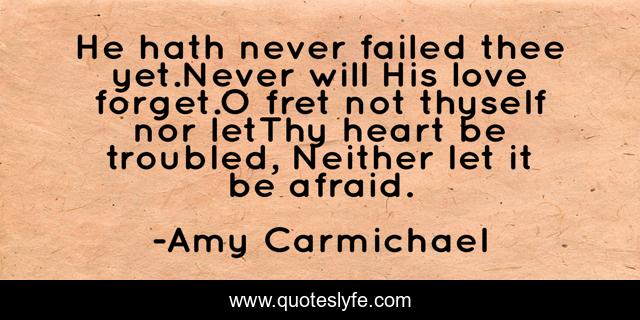 He hath never failed thee yet.Never will His love forget.O fret not thyself nor letThy heart be troubled, Neither let it be afraid.