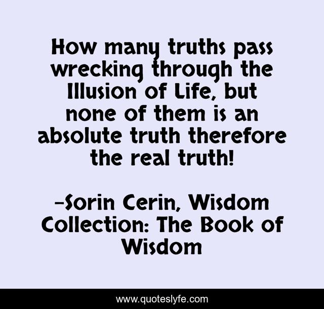 How many truths pass wrecking through the Illusion of Life, but none of them is an absolute truth therefore the real truth!