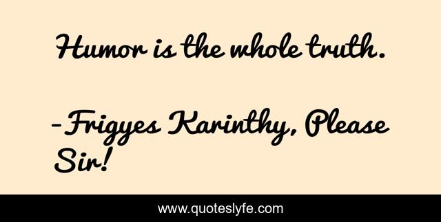 Humor is the whole truth.
