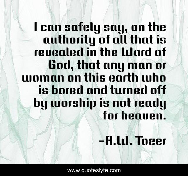 I can safely say, on the authority of all that is revealed in the Word of God, that any man or woman on this earth who is bored and turned off by worship is not ready for heaven.