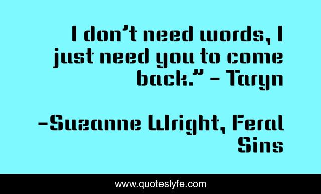 I don’t need words, I just need you to come back.” - Taryn