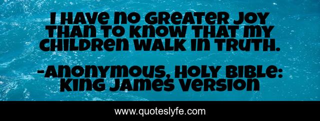 I have no greater joy than to know that my children walk in truth.