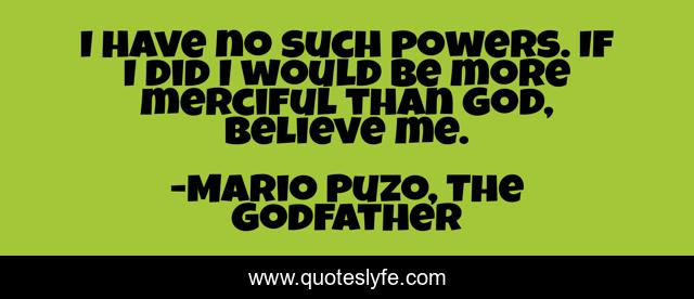 I have no such powers. If I did I would be more merciful than God, believe me.