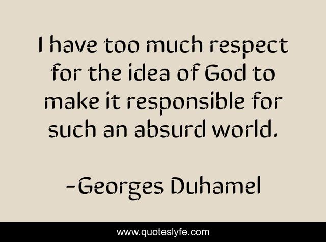 I have too much respect for the idea of God to make it responsible for such an absurd world.