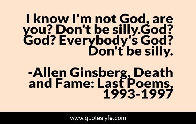I know I'm not God, are you? Don't be silly.God? God? Everybody's God? Don't be silly.