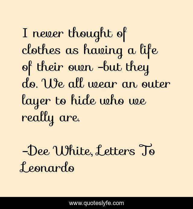 I never thought of clothes as having a life of their own -but they do. We all wear an outer layer to hide who we really are.
