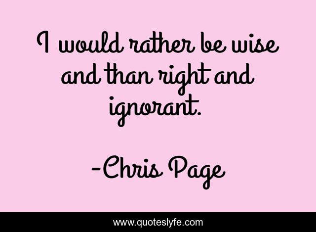 I would rather be wise and than right and ignorant.
