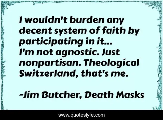 I wouldn't burden any decent system of faith by participating in it... I'm not agnostic. Just nonpartisan. Theological Switzerland, that's me.