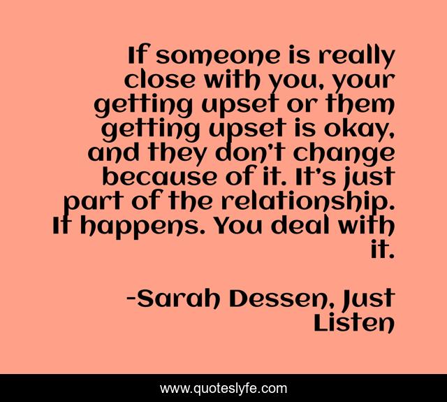 If someone is really close with you, your getting upset or them getting upset is okay, and they don’t change because of it. It’s just part of the relationship. It happens. You deal with it.
