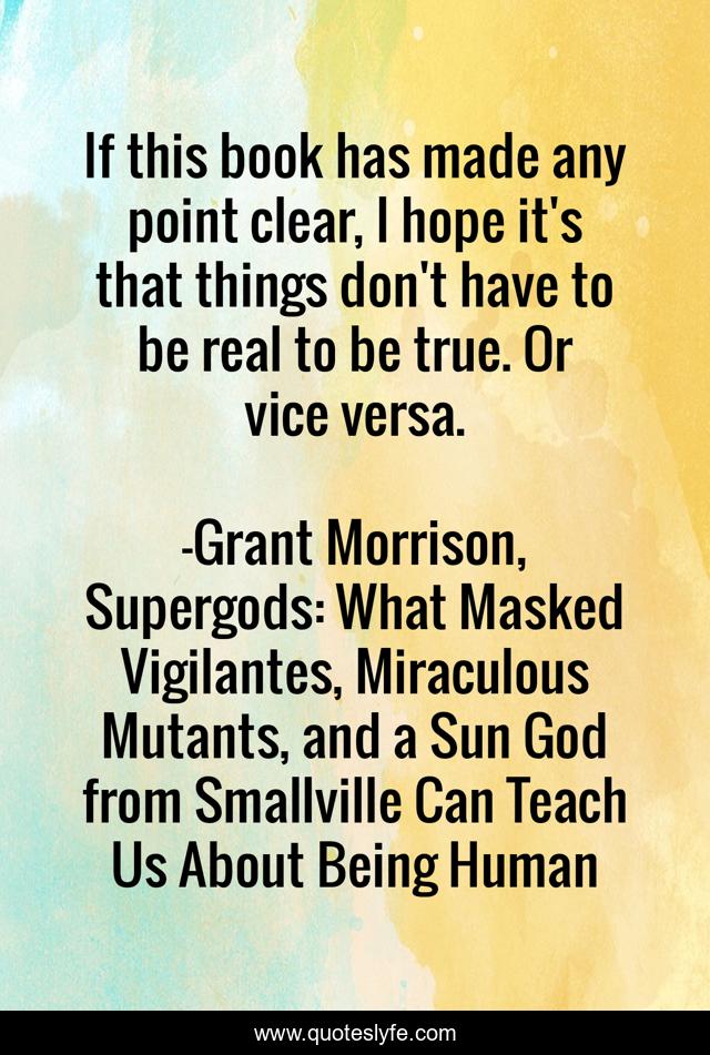 If this book has made any point clear, I hope it's that things don't have to be real to be true. Or vice versa.