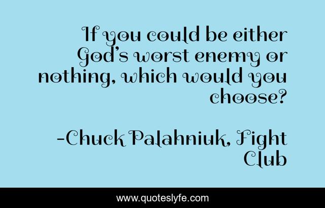 If you could be either God’s worst enemy or nothing, which would you choose?