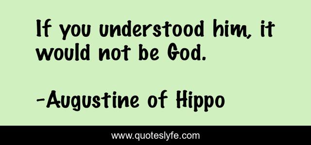 If you understood him, it would not be God.