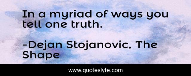 In a myriad of ways you tell one truth.