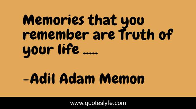 Memories that you remember are Truth of your life .....