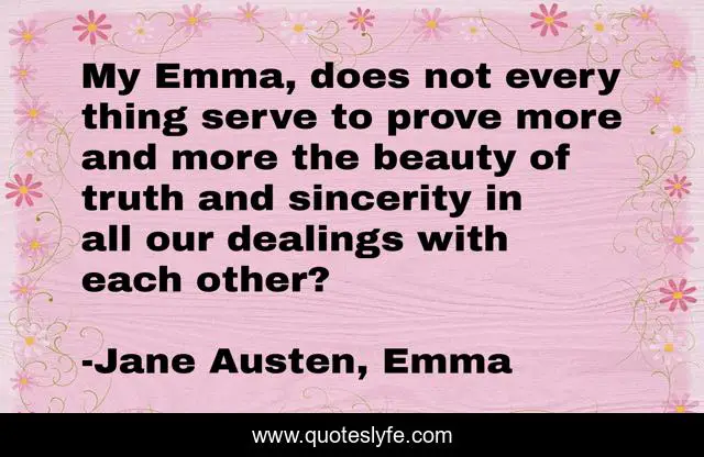 My Emma, does not every thing serve to prove more and more the beauty of truth and sincerity in all our dealings with each other?