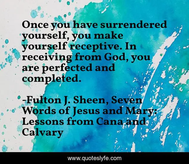Once you have surrendered yourself, you make yourself receptive. In receiving from God, you are perfected and completed.