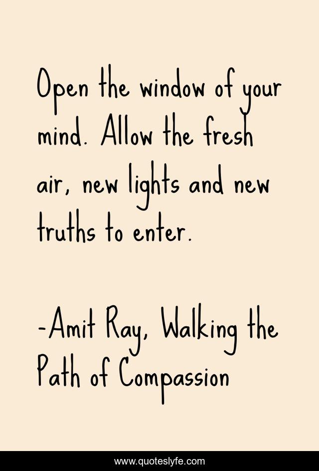 Open the window of your mind. Allow the fresh air, new lights and new truths to enter.