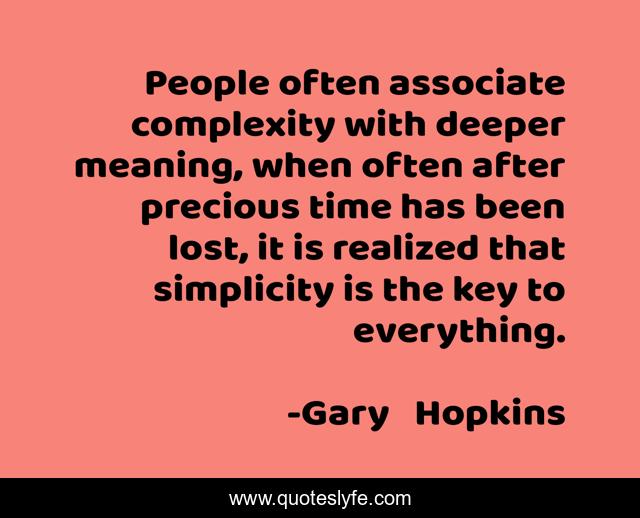 People often associate complexity with deeper meaning, when often after precious time has been lost, it is realized that simplicity is the key to everything.