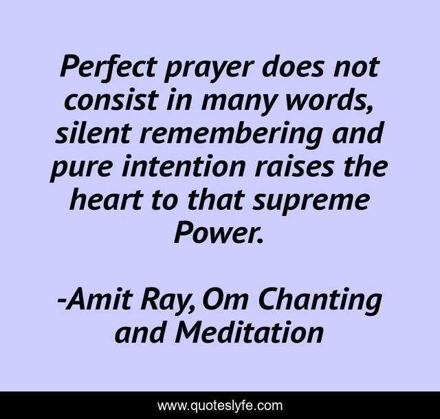 Perfect prayer does not consist in many words, silent remembering and pure intention raises the heart to that supreme Power.