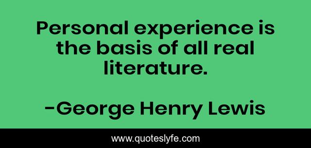 Personal experience is the basis of all real literature.