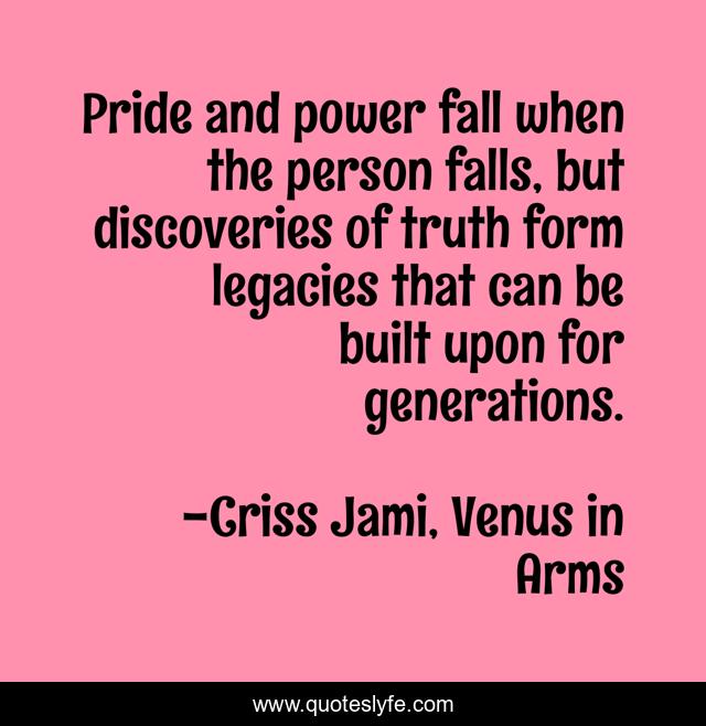 Pride and power fall when the person falls, but discoveries of truth form legacies that can be built upon for generations.