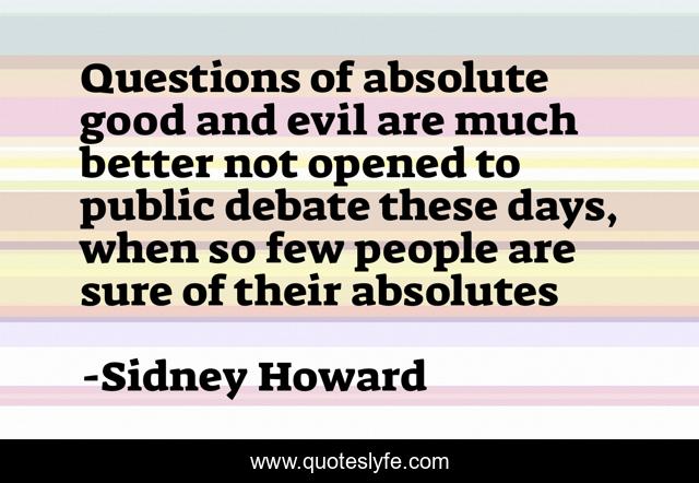 Questions of absolute good and evil are much better not opened to public debate these days, when so few people are sure of their absolutes