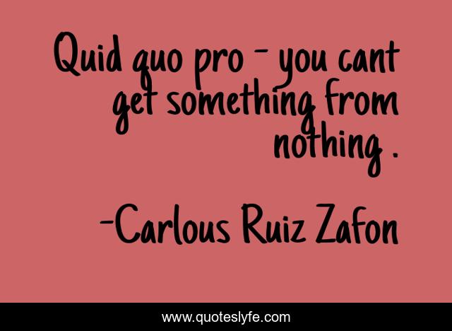 Quid quo pro - you cant get something from nothing .