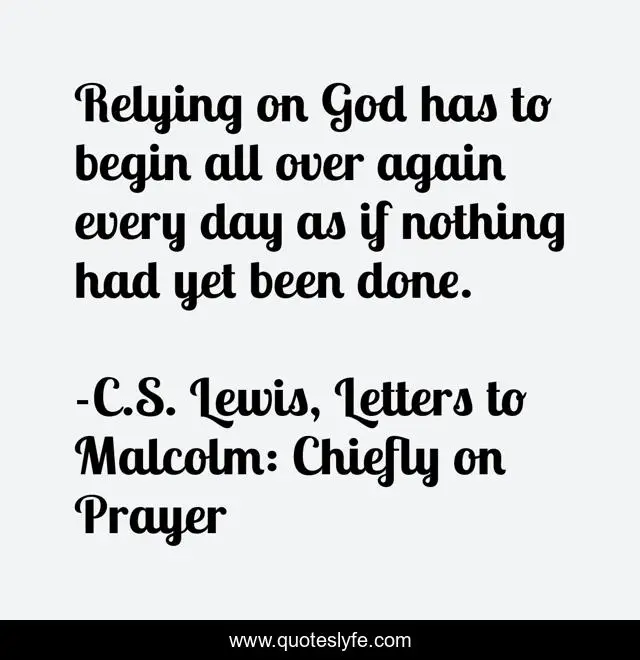 Relying on God has to begin all over again every day as if nothing had yet been done.