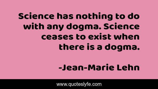 Science has nothing to do with any dogma. Science ceases to exist when there is a dogma.