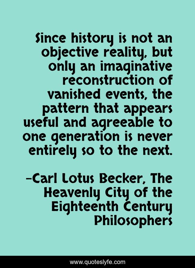 Since history is not an objective reality, but only an imaginative reconstruction of vanished events, the pattern that appears useful and agreeable to one generation is never entirely so to the next.