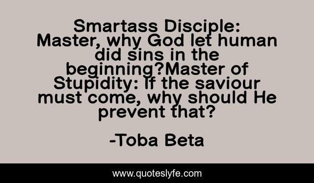 Smartass Disciple: Master, why God let human did sins in the beginning?Master of Stupidity: If the saviour must come, why should He prevent that?