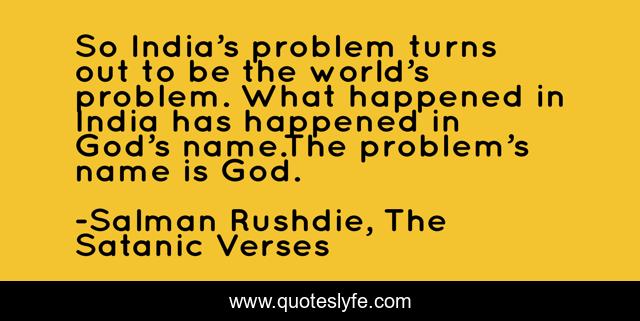 So India’s problem turns out to be the world’s problem. What happened in India has happened in God’s name.The problem’s name is God.