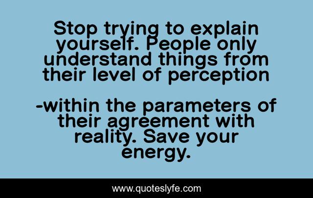 Stop trying to explain yourself. People only understand things from their level of perception