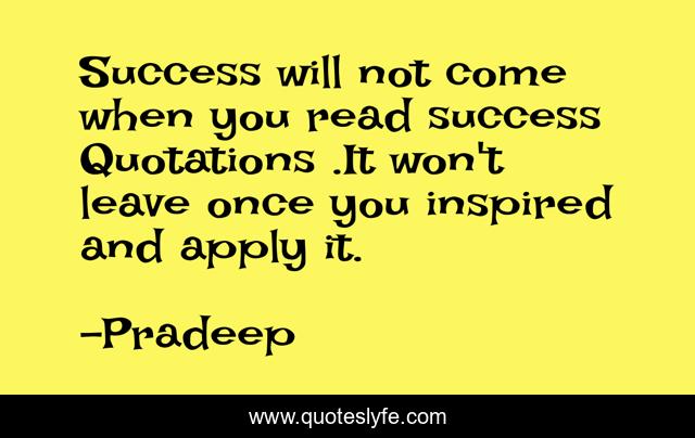 Success will not come when you read success Quotations .It won't leave once you inspired and apply it.
