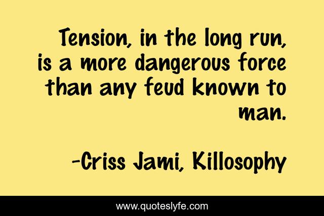 Tension, in the long run, is a more dangerous force than any feud known to man.