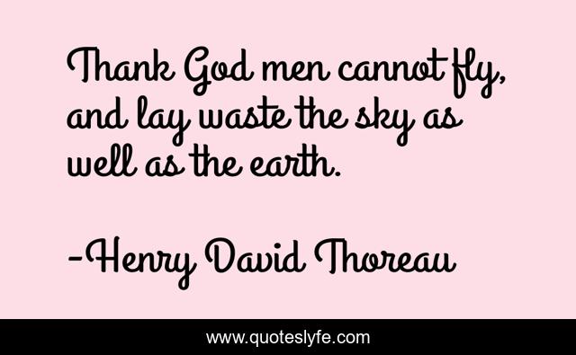Thank God men cannot fly, and lay waste the sky as well as the earth.