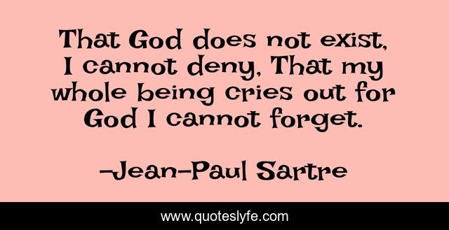 That God does not exist, I cannot deny, That my whole being cries out for God I cannot forget.