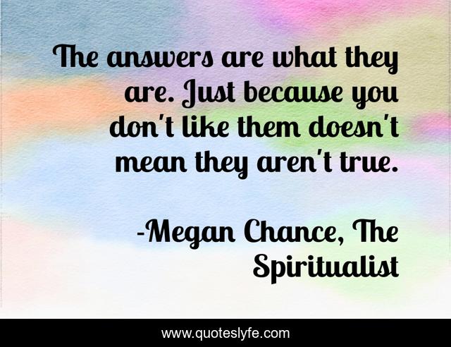 The answers are what they are. Just because you don't like them doesn't mean they aren't true.