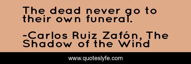 The dead never go to their own funeral.
