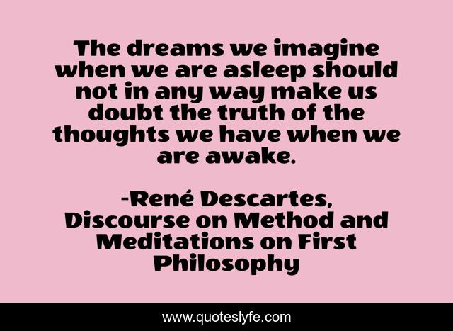 The dreams we imagine when we are asleep should not in any way make us doubt the truth of the thoughts we have when we are awake.